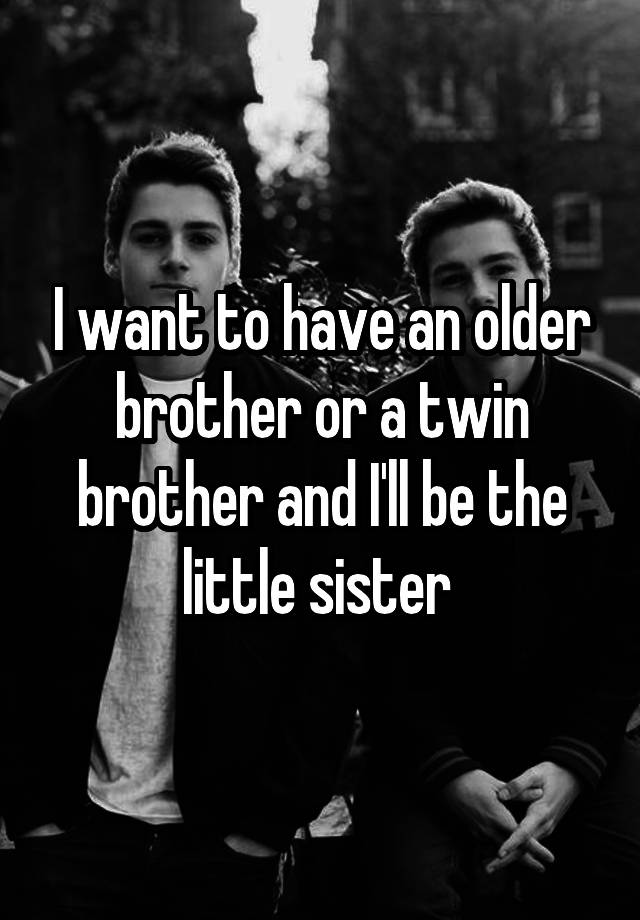 i-want-to-have-an-older-brother-or-a-twin-brother-and-i-ll-be-the