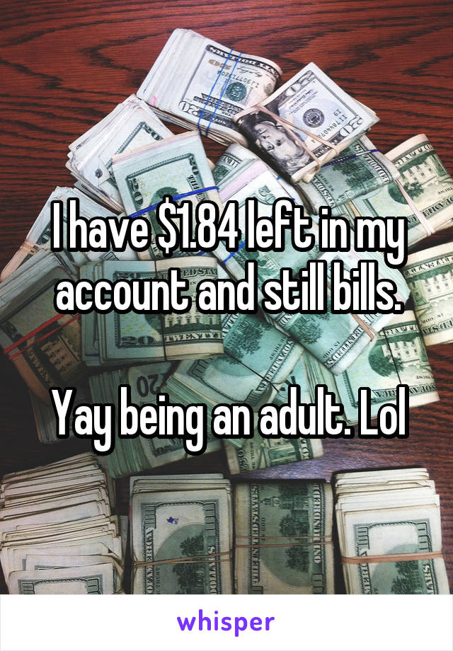 I have $1.84 left in my account and still bills.

Yay being an adult. Lol