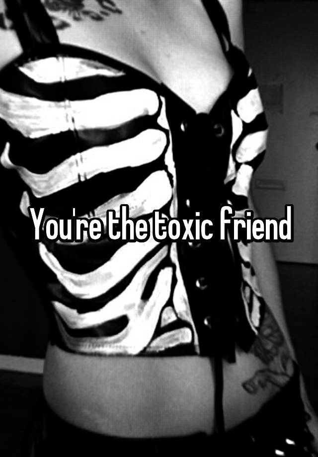 you-re-the-toxic-friend