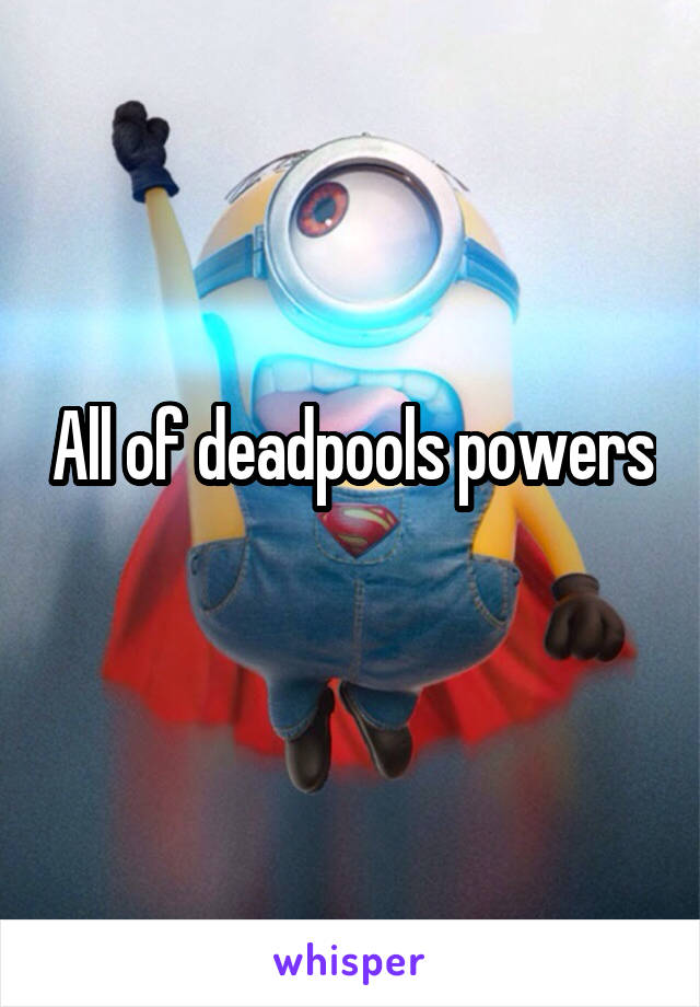 All of deadpools powers
