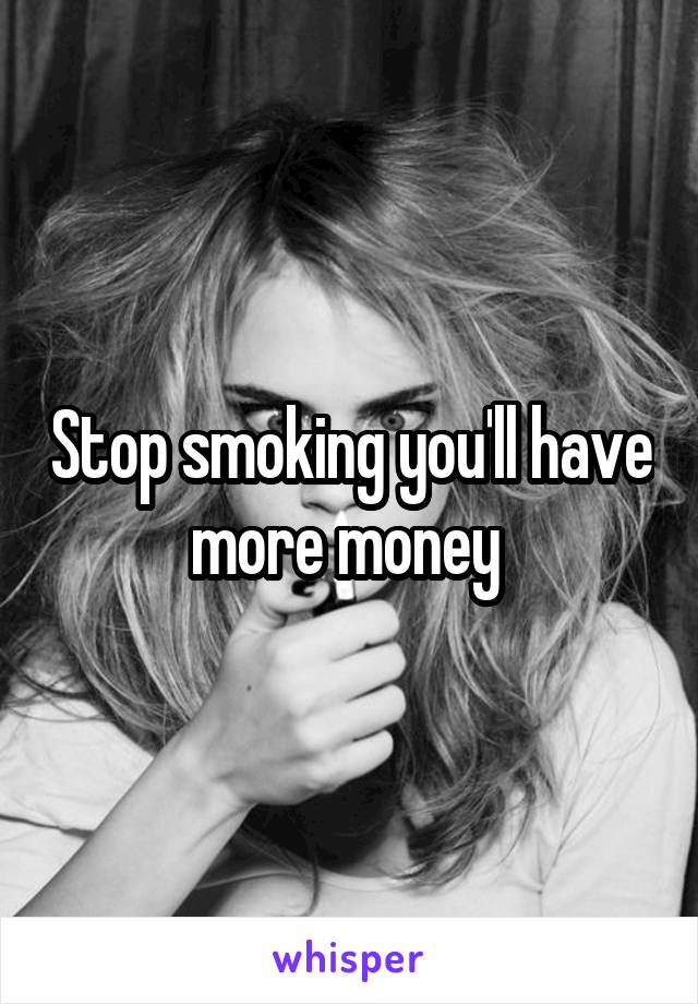 Stop smoking you'll have more money 