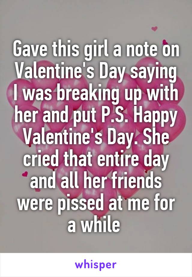 Gave this girl a note on Valentine's Day saying I was breaking up with her and put P.S. Happy Valentine's Day. She cried that entire day and all her friends were pissed at me for a while 