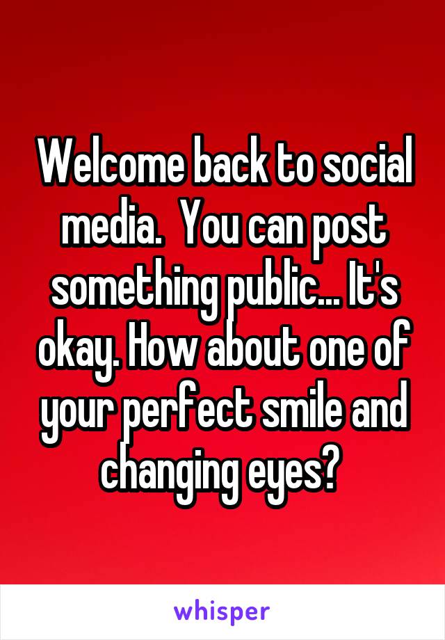 Welcome back to social media.  You can post something public... It's okay. How about one of your perfect smile and changing eyes? 