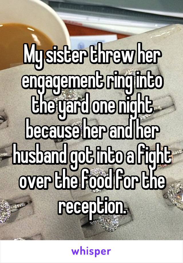 My sister threw her engagement ring into the yard one night because her and her husband got into a fight over the food for the reception.