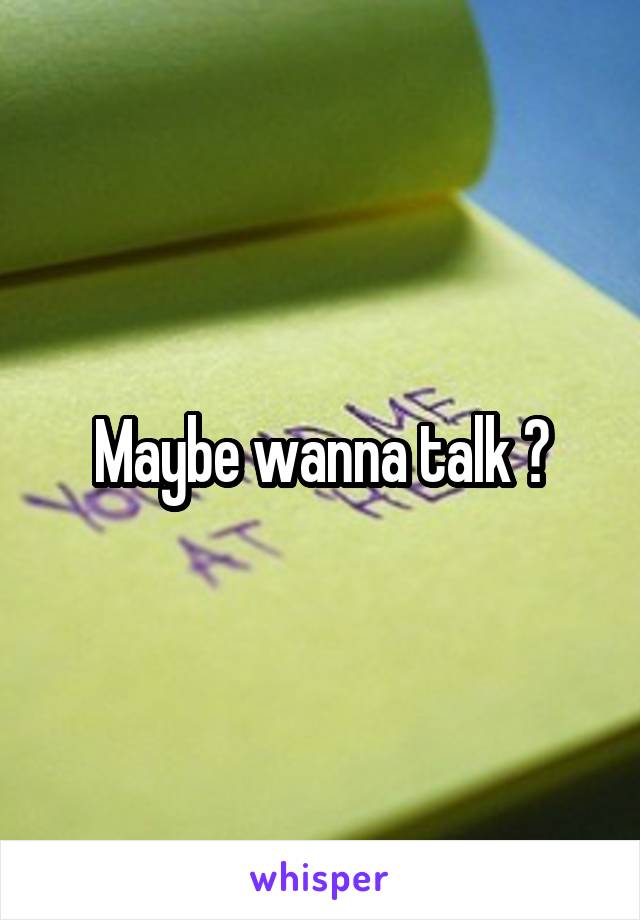 Maybe wanna talk ?