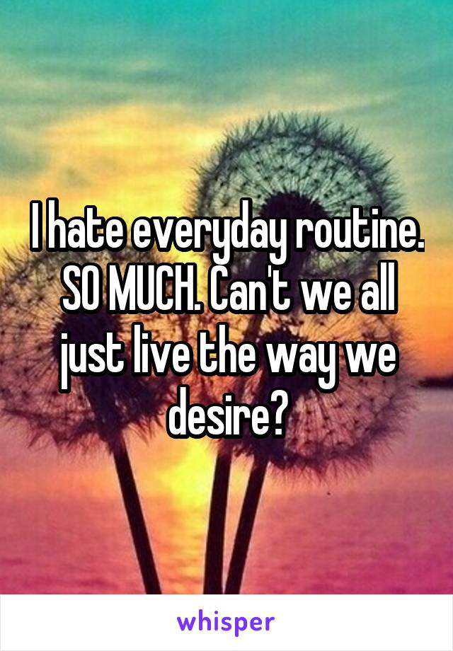 I hate everyday routine. SO MUCH. Can't we all just live the way we desire?