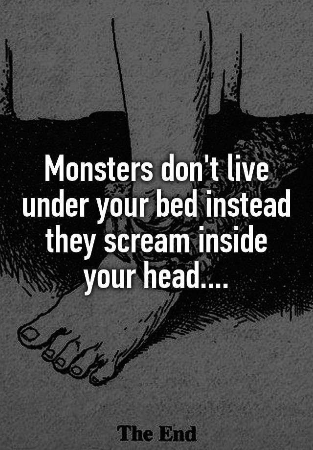 Monsters Dont Live Under Your Bed Instead They Scream Inside Your Head