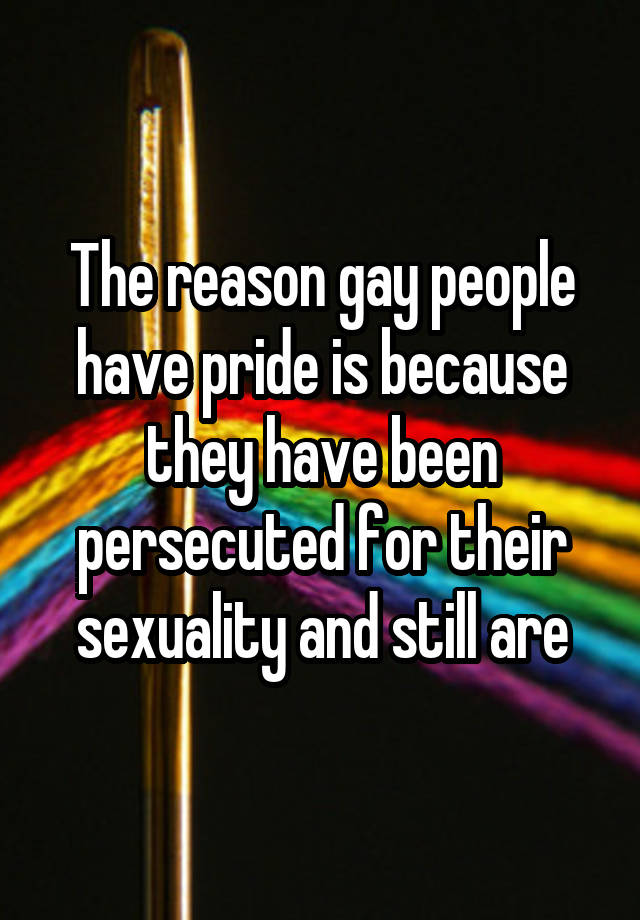 The reason gay people have pride is because they have been persecuted ...