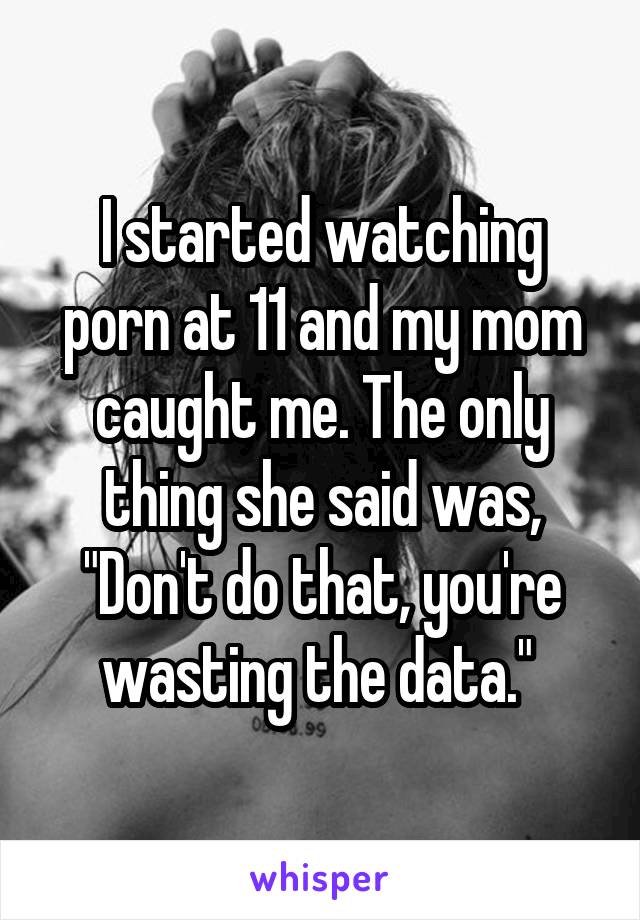 I started watching porn at 11 and my mom caught me. The only thing she said was, "Don't do that, you're wasting the data." 