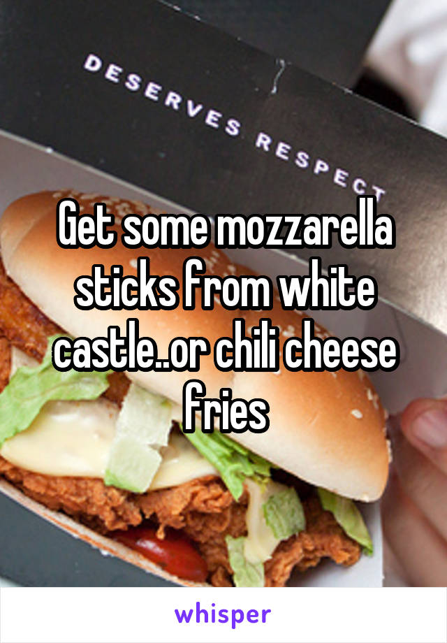 Get some mozzarella sticks from white castle..or chili cheese fries