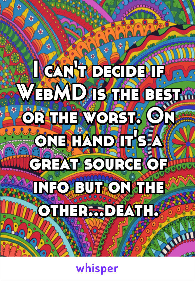 I can't decide if WebMD is the best or the worst. On one hand it's a great source of info but on the other...death.
