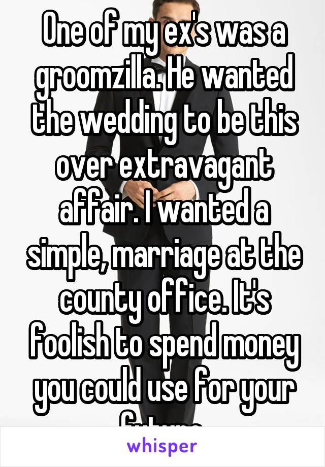One of my ex's was a groomzilla. He wanted the wedding to be this over extravagant affair. I wanted a simple, marriage at the county office. It's foolish to spend money you could use for your future.