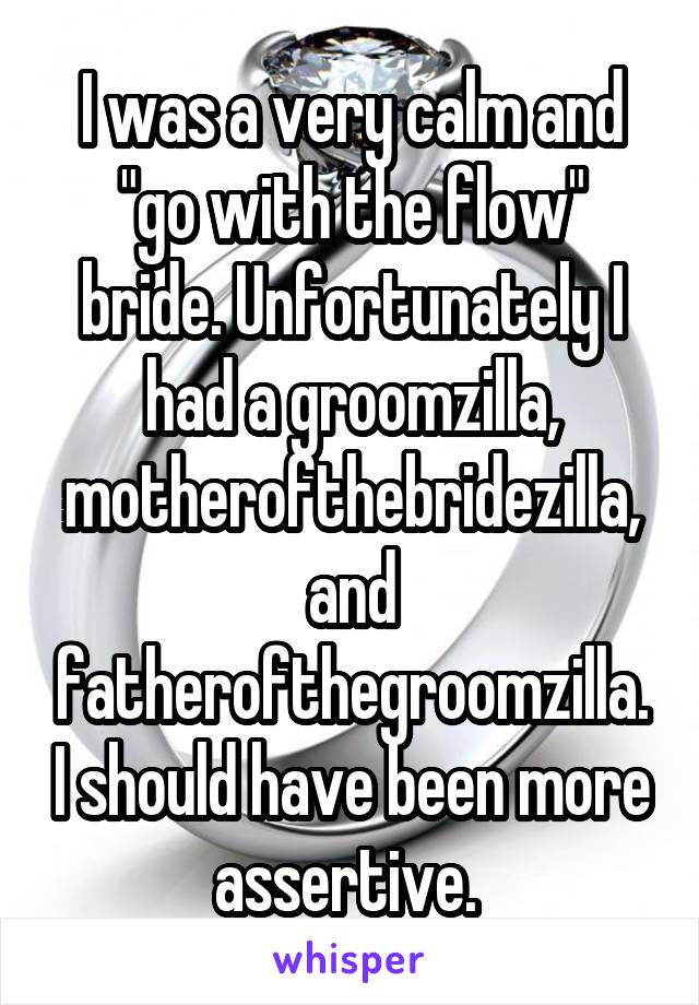 I was a very calm and "go with the flow" bride. Unfortunately I had a groomzilla, motherofthebridezilla, and fatherofthegroomzilla. I should have been more assertive. 