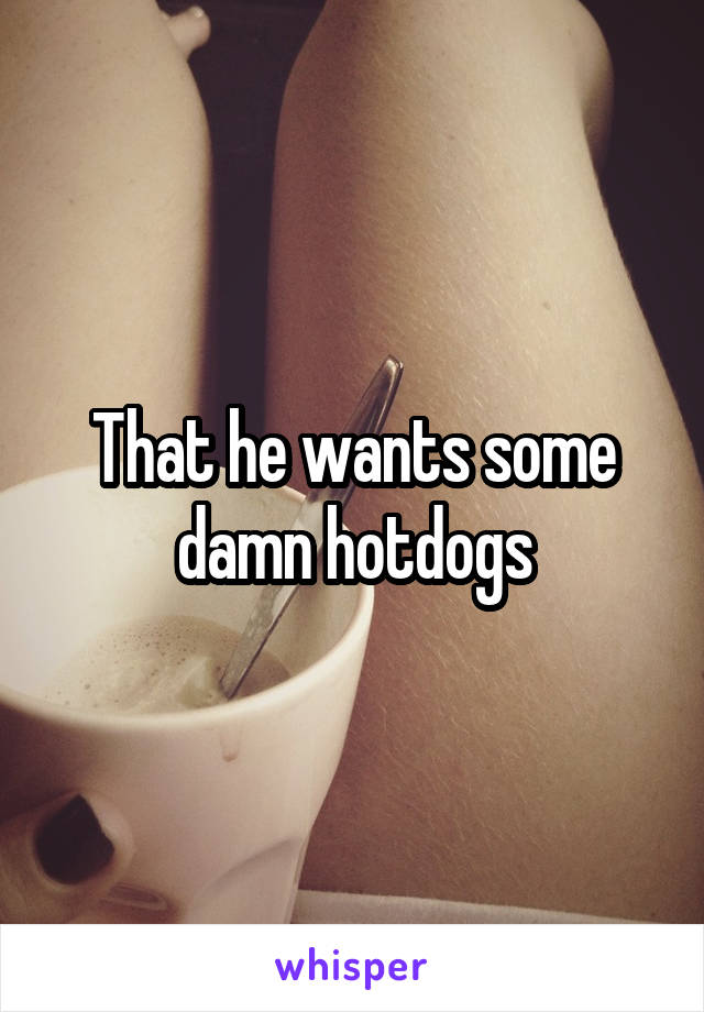 That he wants some damn hotdogs