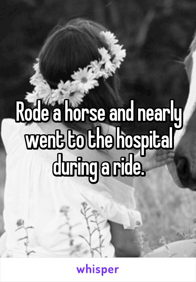 Rode a horse and nearly went to the hospital during a ride.