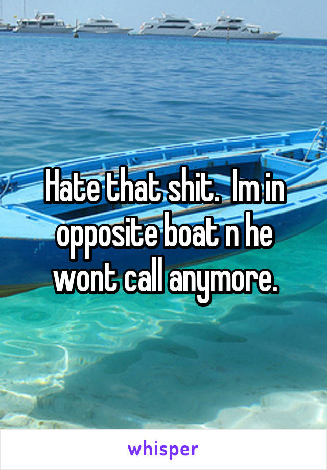 Hate that shit.  Im in opposite boat n he wont call anymore.