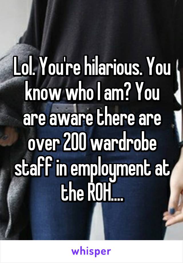 Lol. You're hilarious. You know who I am? You are aware there are over 200 wardrobe staff in employment at the ROH....