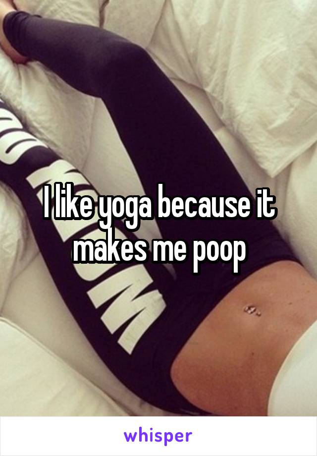 I like yoga because it makes me poop
