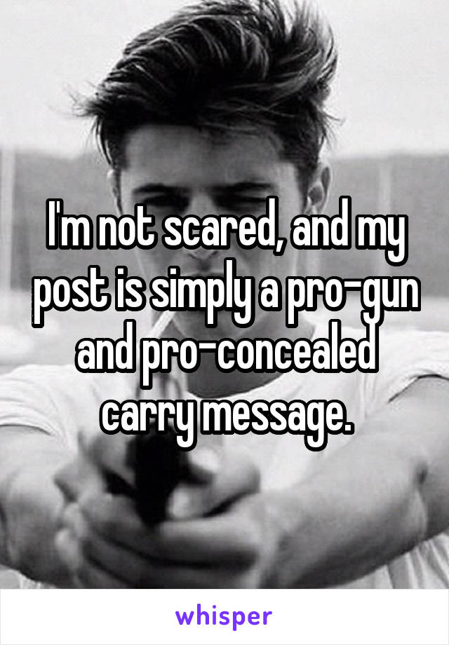 I'm not scared, and my post is simply a pro-gun and pro-concealed carry message.