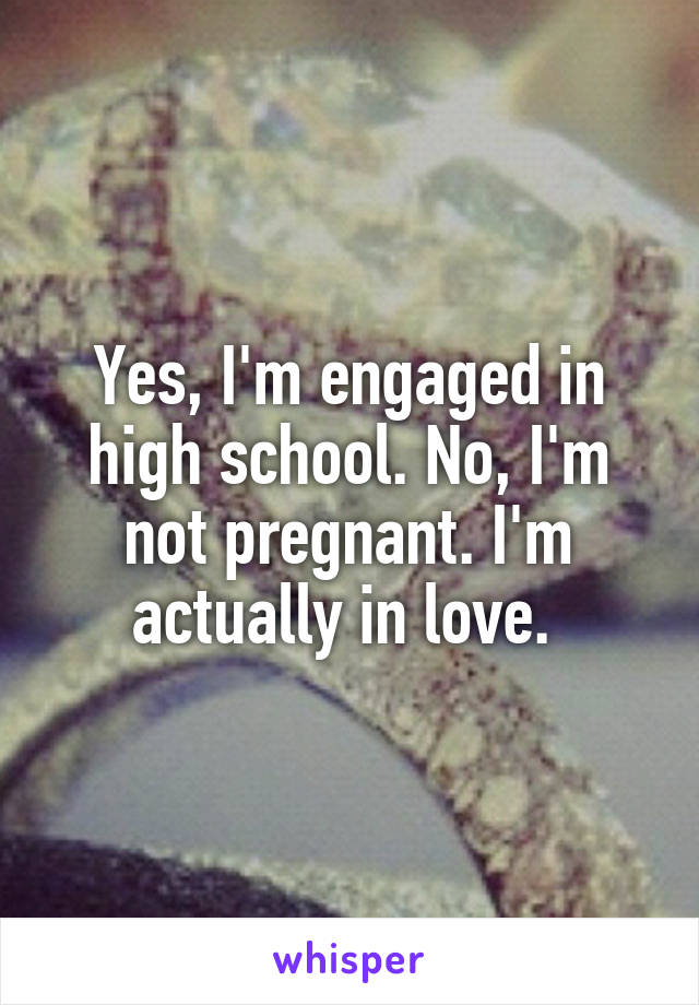 Yes, I'm engaged in high school. No, I'm not pregnant. I'm actually in love. 