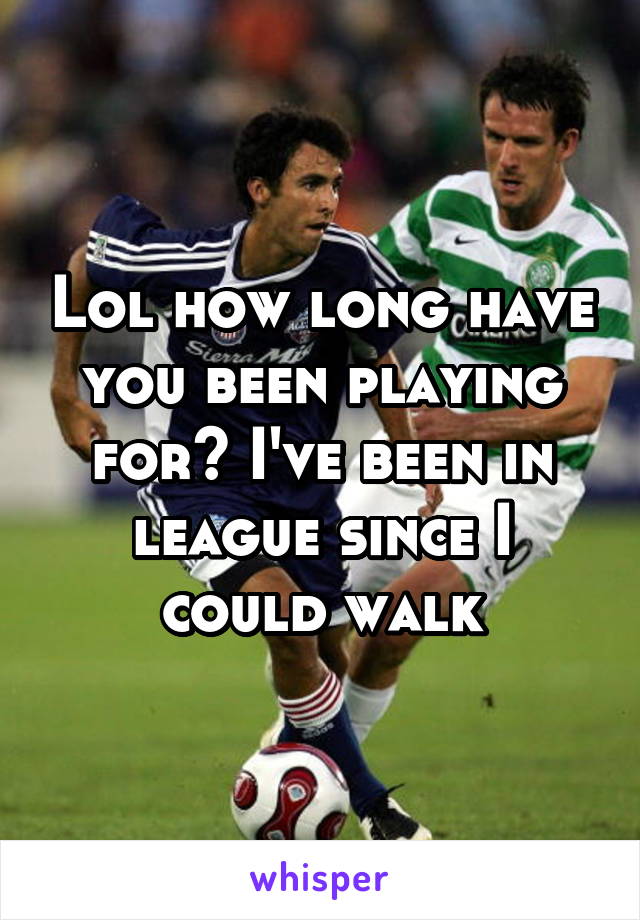 Lol how long have you been playing for? I've been in league since I could walk