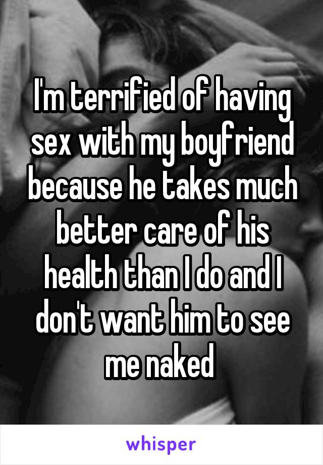 I'm terrified of having sex with my boyfriend because he takes much better care of his health than I do and I don't want him to see me naked 
