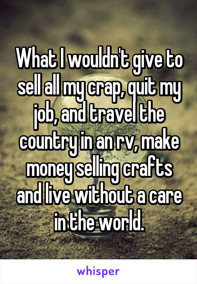 What I wouldn't give to sell all my crap, quit my job, and travel the country in an rv, make money selling crafts and live without a care in the world.