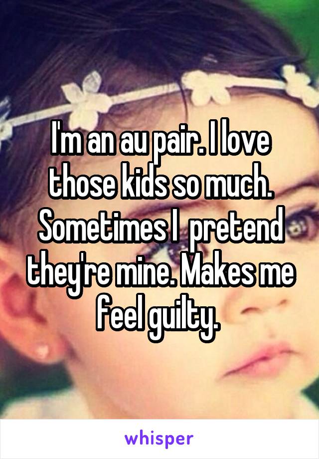 I'm an au pair. I love those kids so much. Sometimes I  pretend they're mine. Makes me feel guilty. 