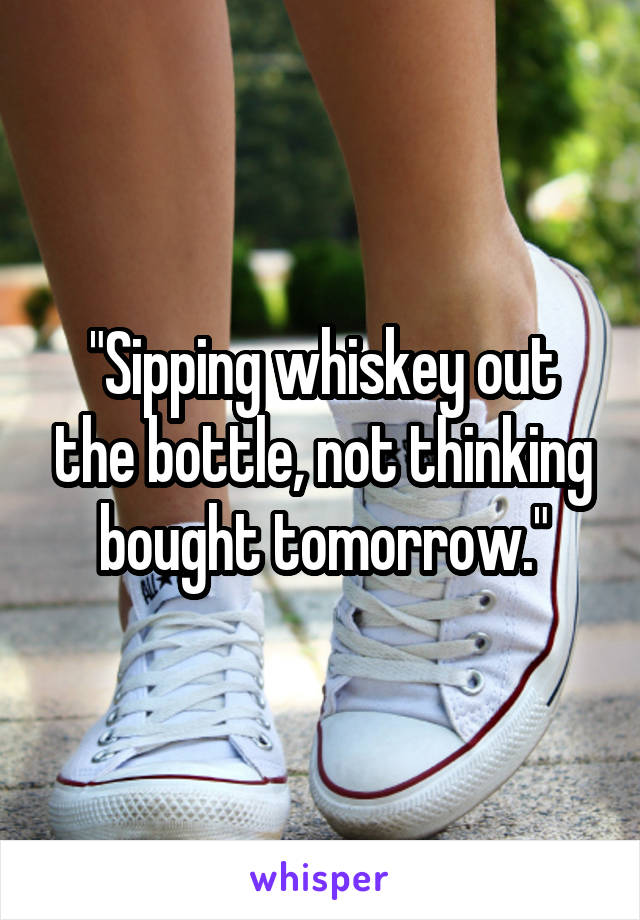 "Sipping whiskey out the bottle, not thinking bought tomorrow."