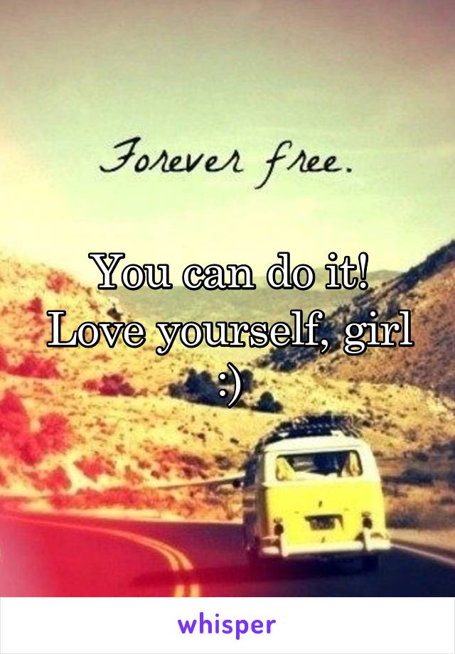 You can do it!
Love yourself, girl :)