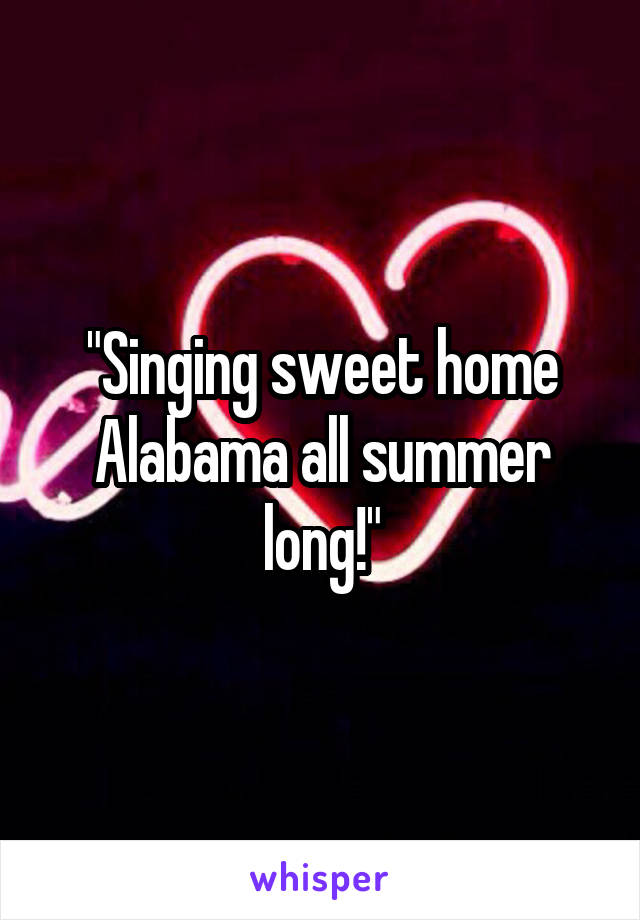 "Singing sweet home Alabama all summer long!"