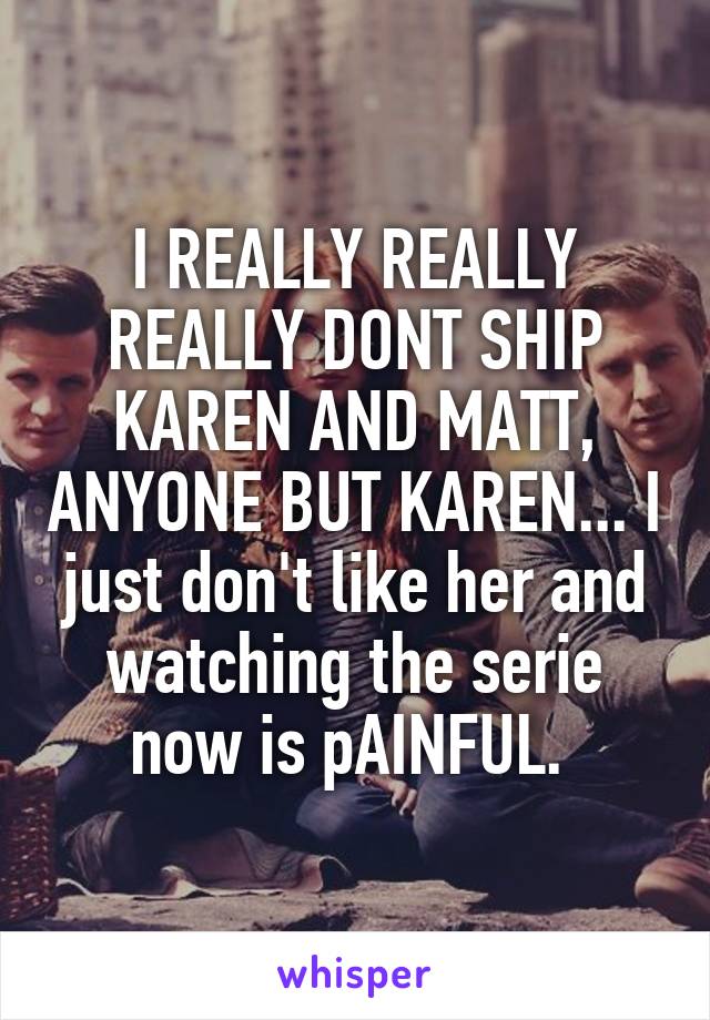 I REALLY REALLY REALLY DONT SHIP KAREN AND MATT, ANYONE BUT KAREN... I just don't like her and watching the serie now is pAINFUL. 
