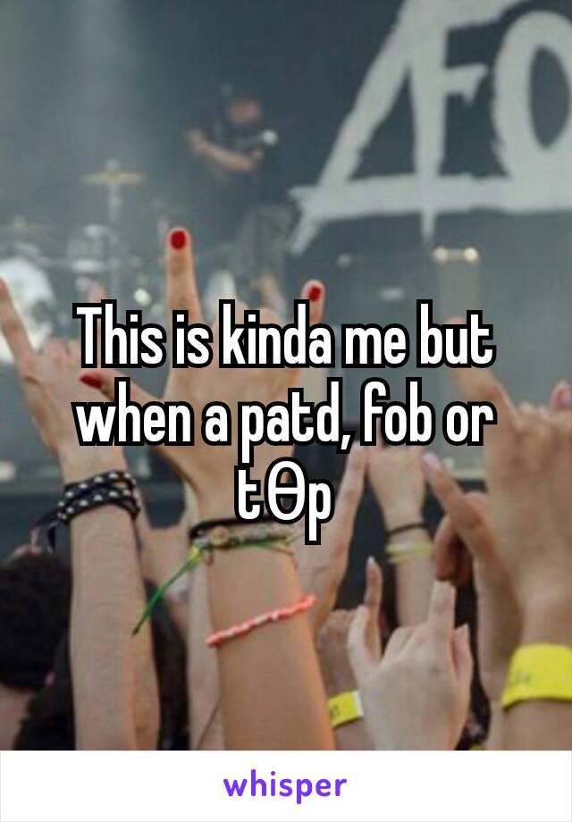 This is kinda me but when a patd, fob or tθp