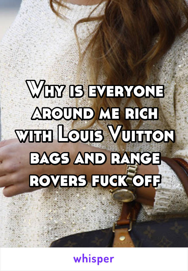Why is everyone around me rich with Louis Vuitton bags and range rovers fuck off
