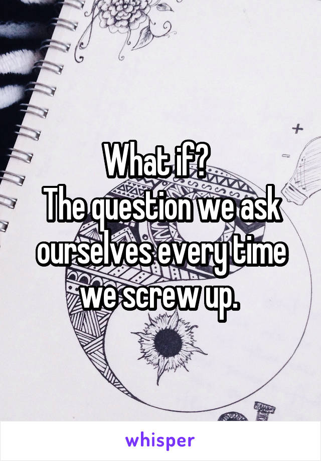 What if?  
The question we ask ourselves every time we screw up. 