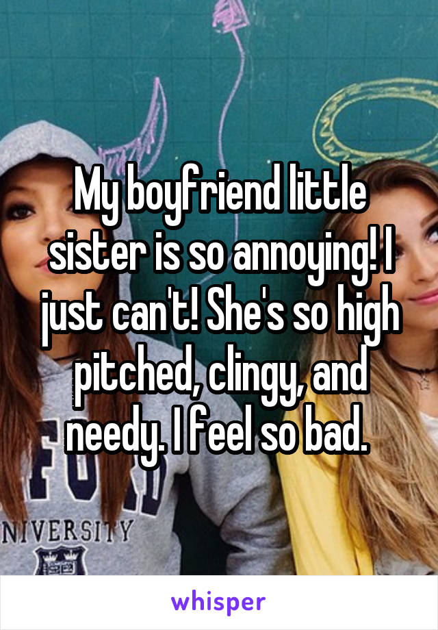 My boyfriend little sister is so annoying! I just can't! She's so high pitched, clingy, and needy. I feel so bad. 