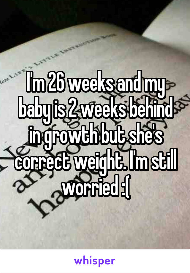 I'm 26 weeks and my baby is 2 weeks behind in growth but she's correct weight. I'm still worried :(