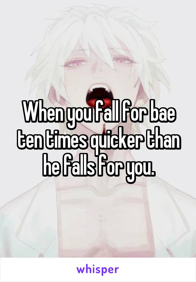 When you fall for bae ten times quicker than he falls for you.