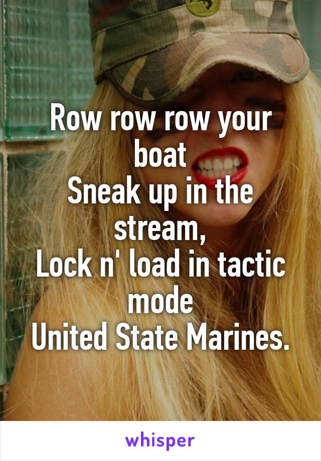 Row row row your boat
Sneak up in the stream,
Lock n' load in tactic mode
United State Marines.