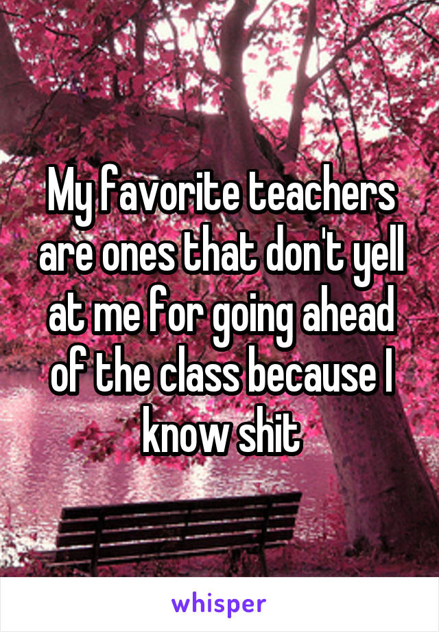 My favorite teachers are ones that don't yell at me for going ahead of the class because I know shit