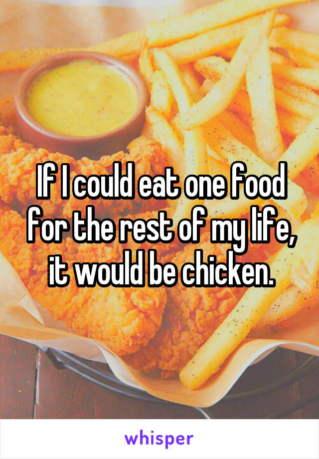 If I could eat one food for the rest of my life, it would be chicken.
