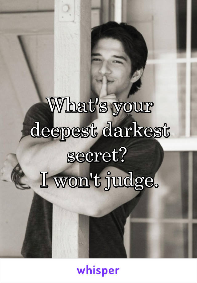 What's your deepest darkest secret? 
I won't judge.