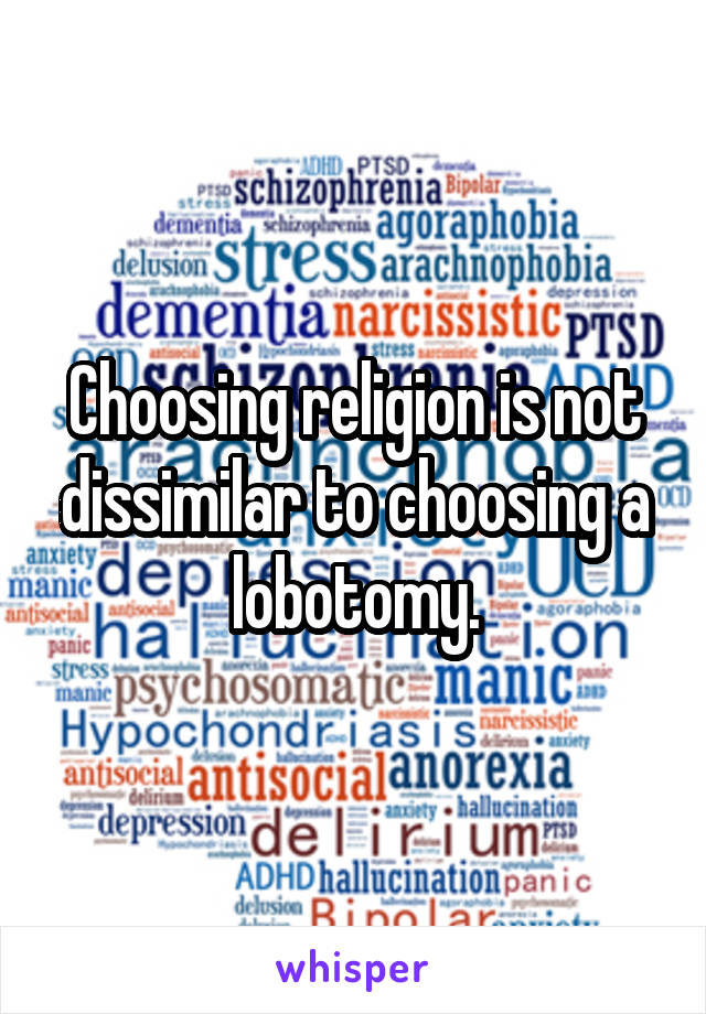 Choosing religion is not dissimilar to choosing a lobotomy.