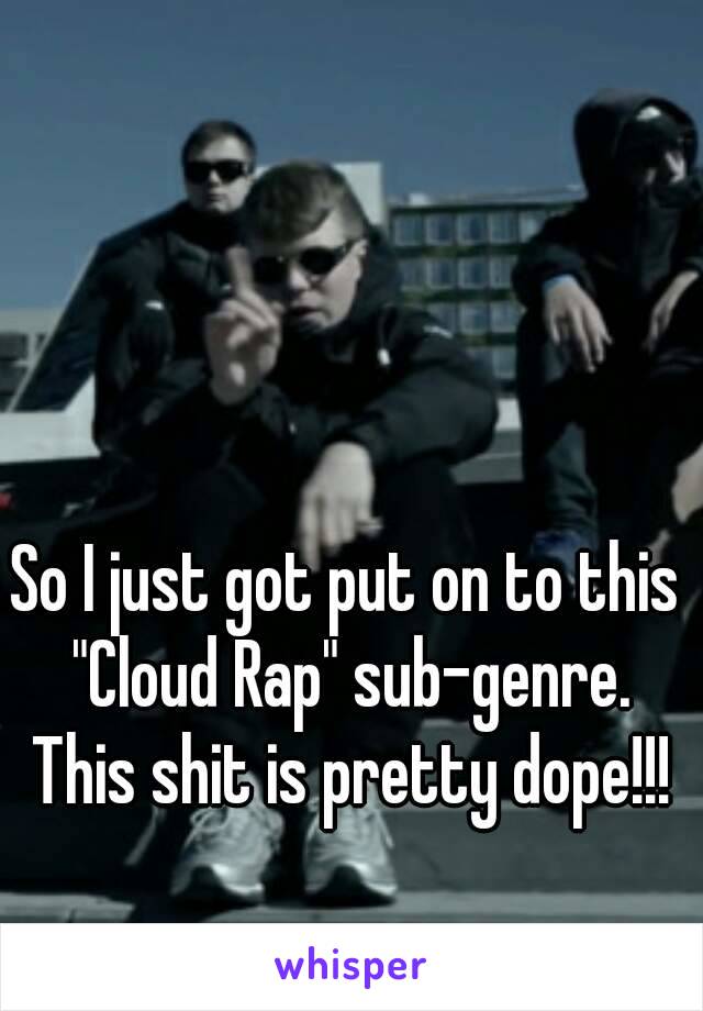 So I just got put on to this "Cloud Rap" sub-genre. This shit is pretty dope!!!