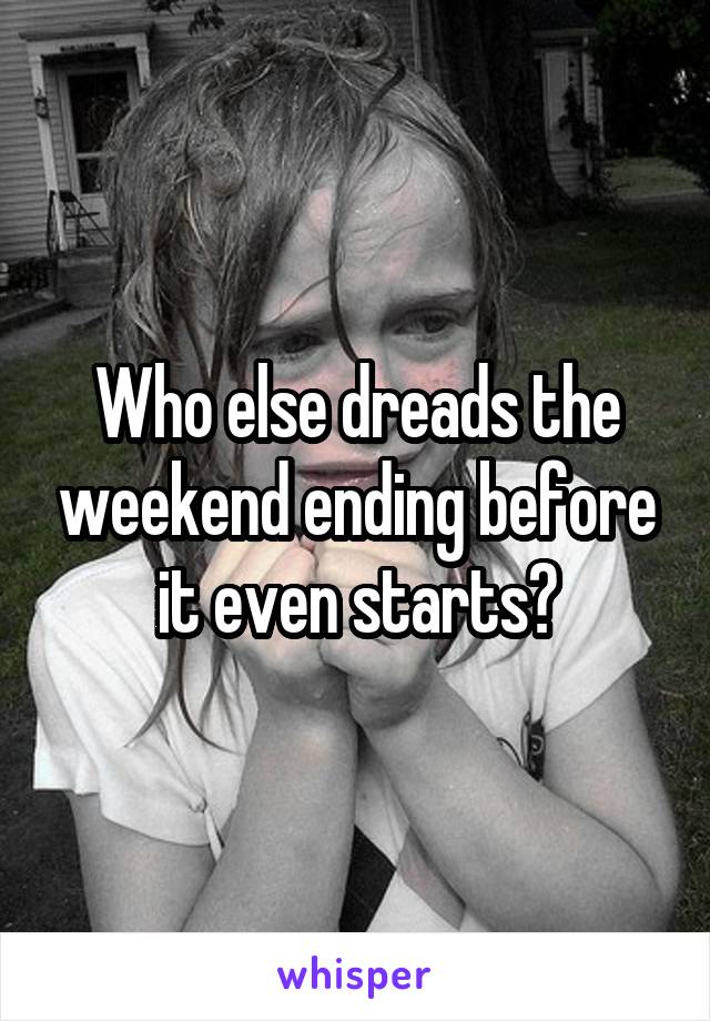 Who else dreads the weekend ending before it even starts?