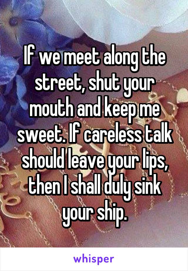 If we meet along the street, shut your mouth and keep me sweet. If careless talk should leave your lips, then I shall duly sink your ship.