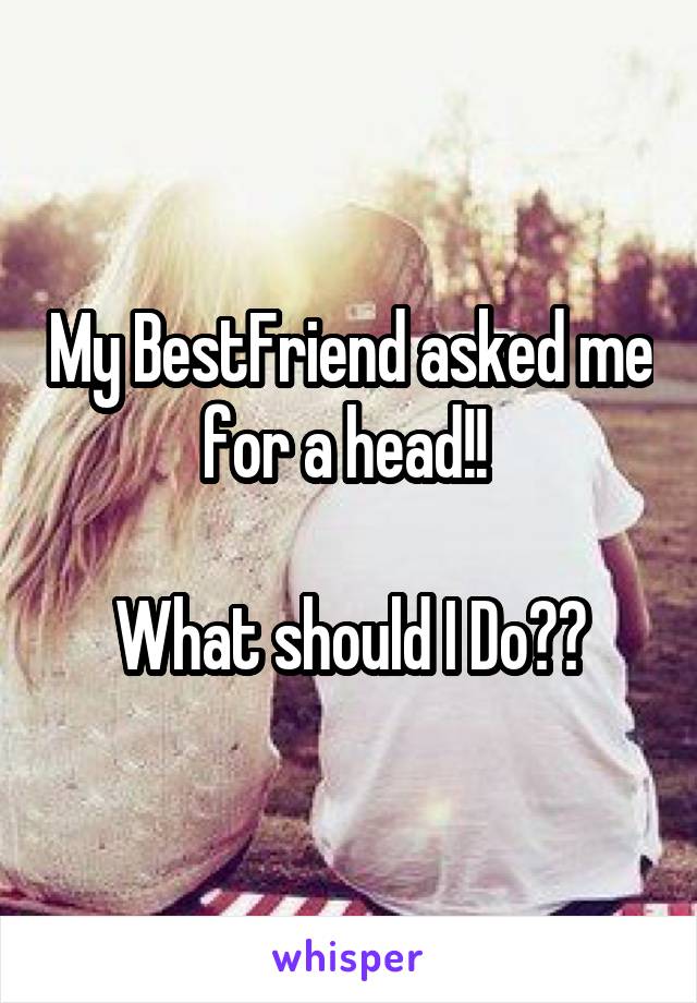 My BestFriend asked me for a head!! 

What should I Do??