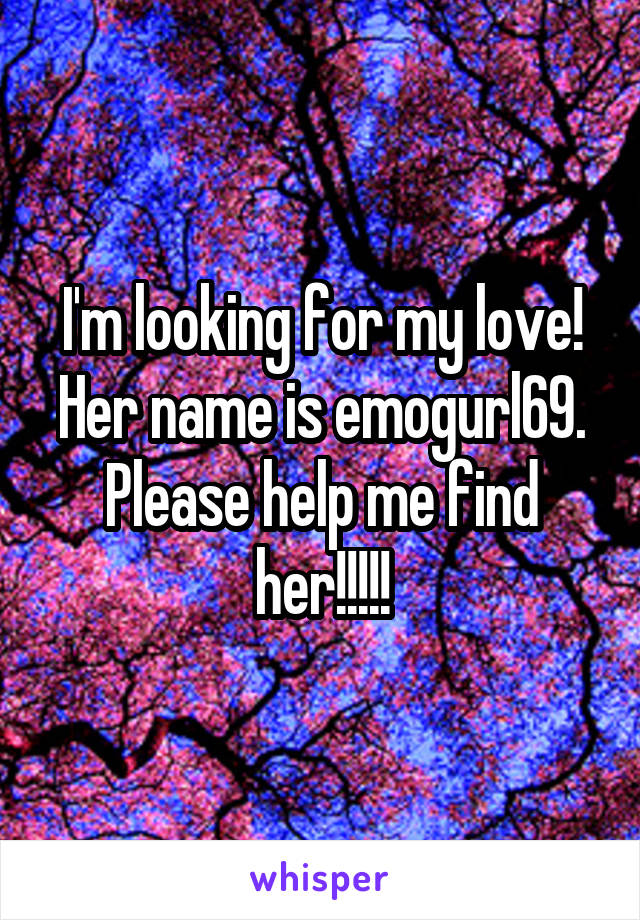 I'm looking for my love! Her name is emogurl69. Please help me find her!!!!!