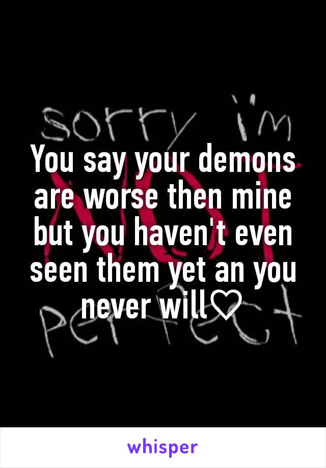 You say your demons are worse then mine but you haven't even seen them yet an you never will♡