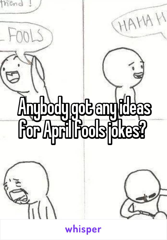 Anybody got any ideas for April fools jokes? 